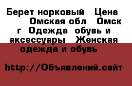 Берет норковый › Цена ­ 900 - Омская обл., Омск г. Одежда, обувь и аксессуары » Женская одежда и обувь   